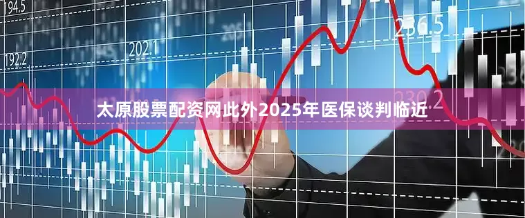 太原股票配资网此外2025年医保谈判临近