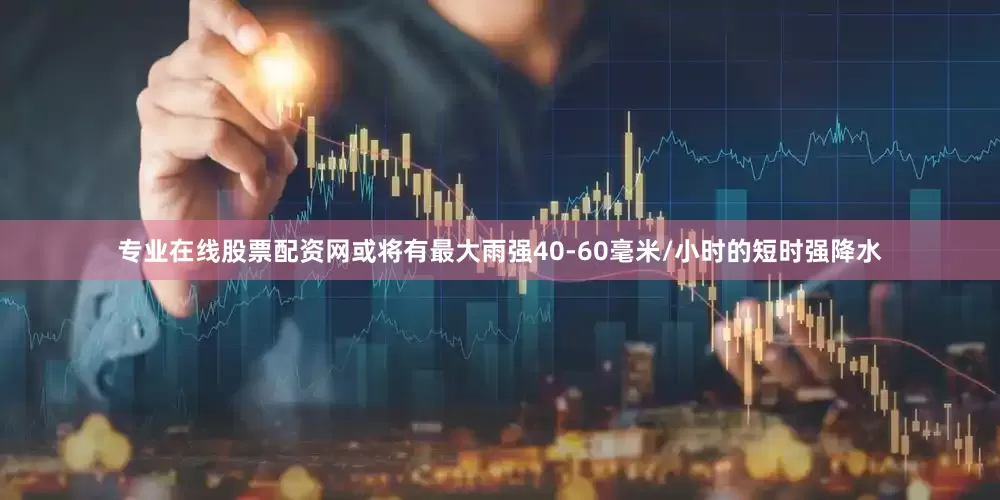 专业在线股票配资网或将有最大雨强40-60毫米/小时的短时强降水