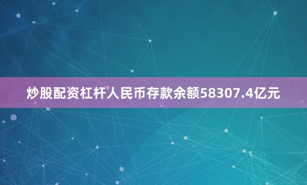 炒股配资杠杆人民币存款余额58307.4亿元