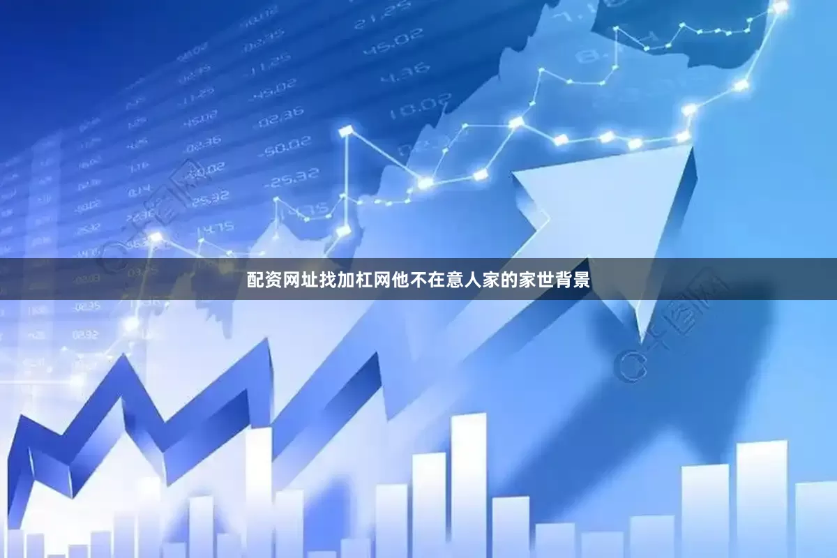 配资网址找加杠网他不在意人家的家世背景