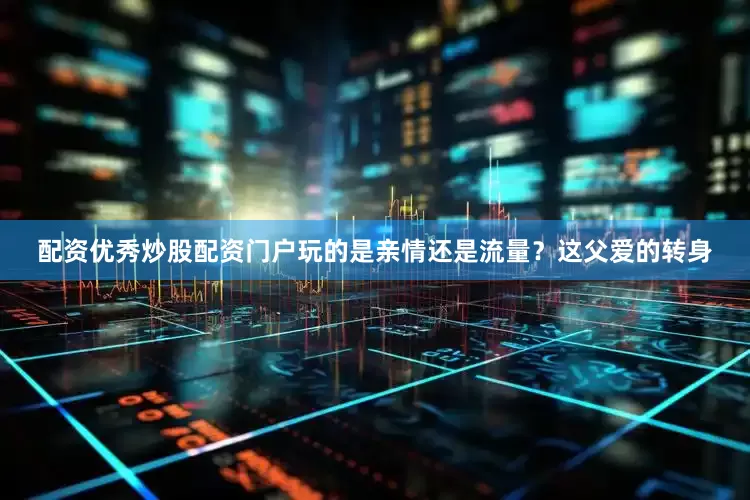 配资优秀炒股配资门户玩的是亲情还是流量？这父爱的转身