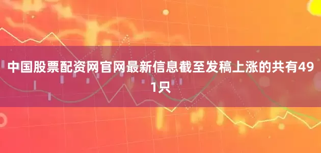 中国股票配资网官网最新信息截至发稿上涨的共有491只
